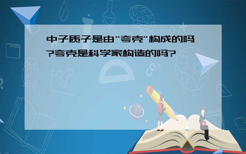 中子质子是由“夸克”构成的吗?夸克是科学家构造的吗?