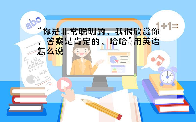 “你是非常聪明的、我很欣赏你、答案是肯定的、哈哈”用英语怎么说