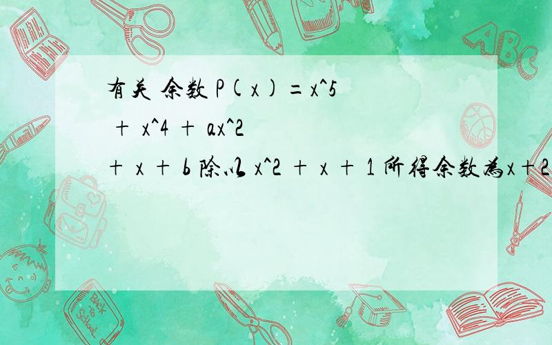 有关 余数 P(x)=x^5 + x^4 + ax^2 + x + b 除以 x^2 + x + 1 所得余数为x+2.