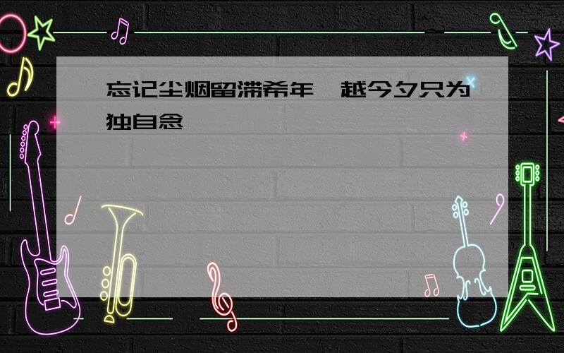 忘记尘烟留滞希年、越今夕只为独自念