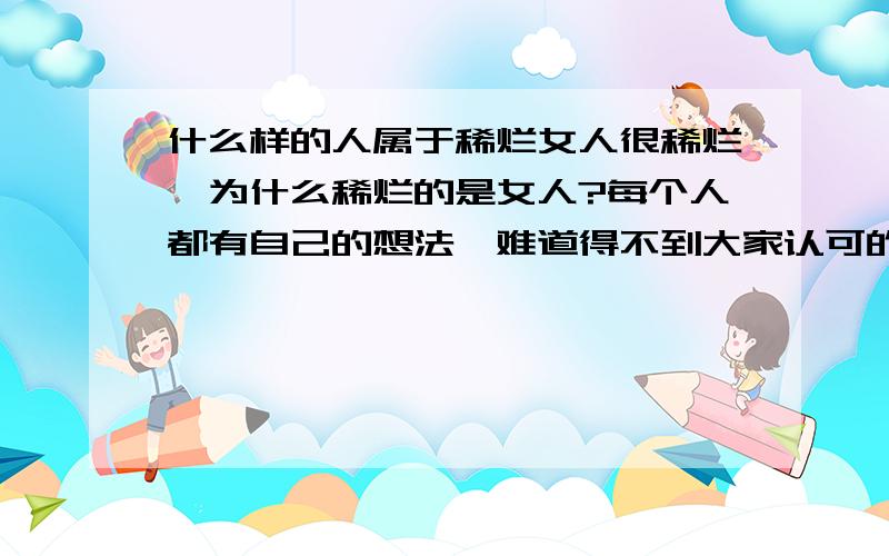 什么样的人属于稀烂女人很稀烂,为什么稀烂的是女人?每个人都有自己的想法,难道得不到大家认可的就称为稀烂吗?为什么很多人只