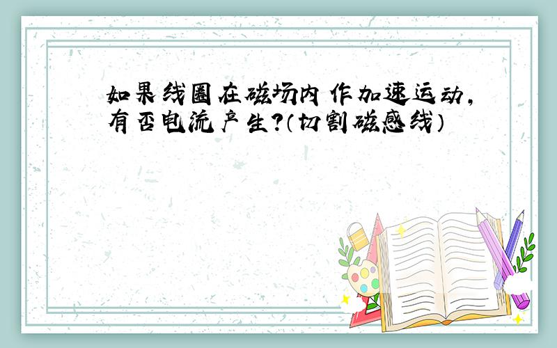 如果线圈在磁场内作加速运动,有否电流产生?（切割磁感线）