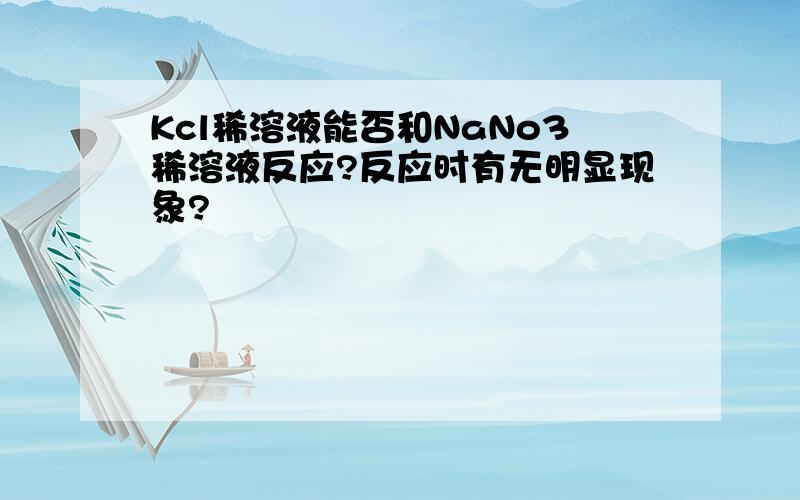 Kcl稀溶液能否和NaNo3稀溶液反应?反应时有无明显现象?