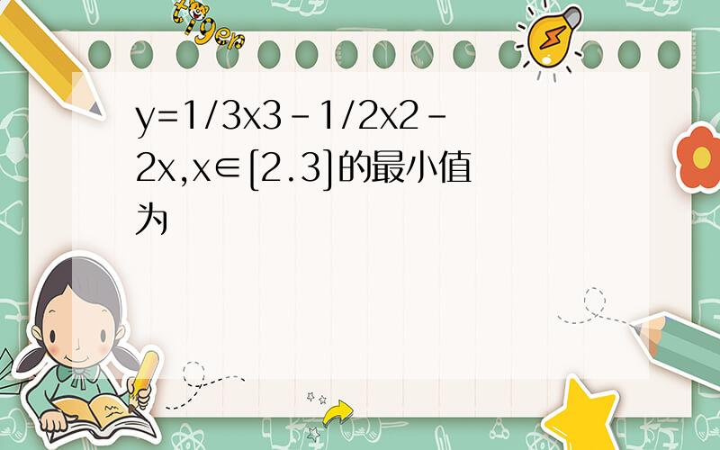 y=1/3x3-1/2x2-2x,x∈[2.3]的最小值为