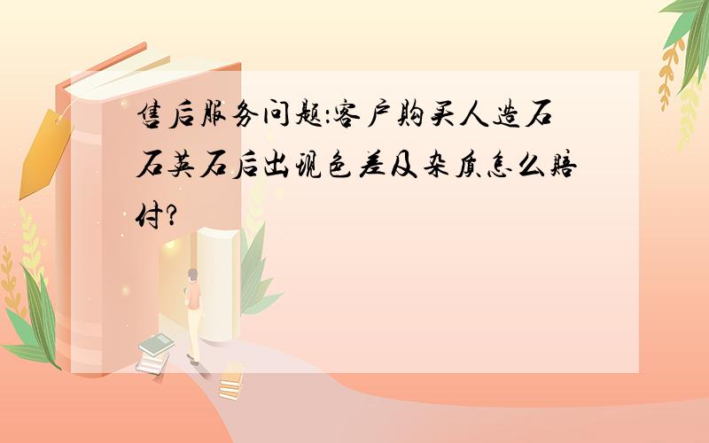 售后服务问题：客户购买人造石石英石后出现色差及杂质怎么赔付?