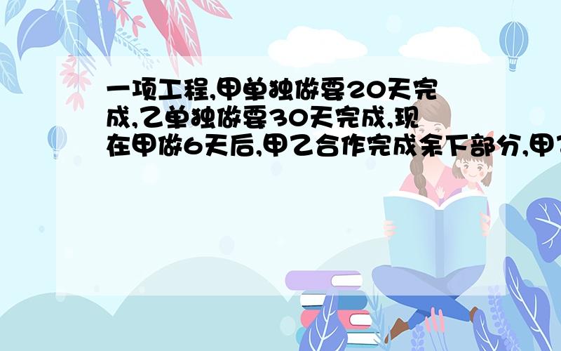 一项工程,甲单独做要20天完成,乙单独做要30天完成,现在甲做6天后,甲乙合作完成余下部分,甲乙还要合作几天完成这项工程