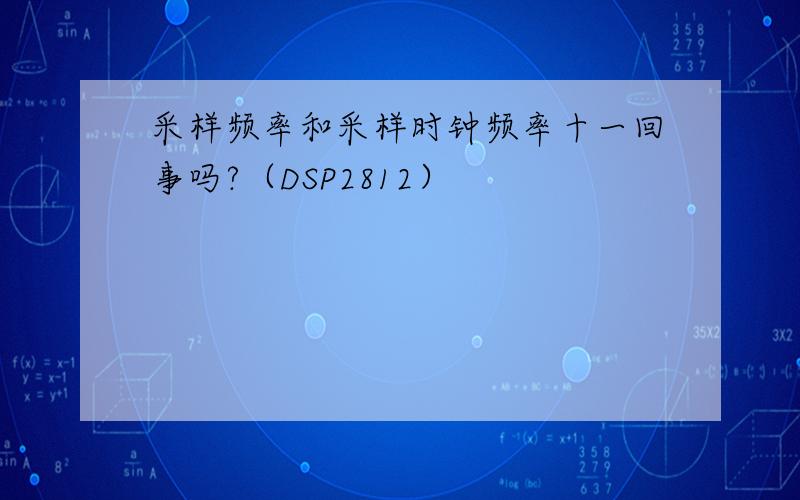 采样频率和采样时钟频率十一回事吗?（DSP2812）