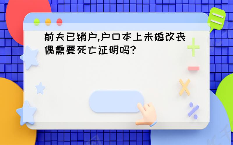 前夫已销户,户口本上未婚改丧偶需要死亡证明吗?