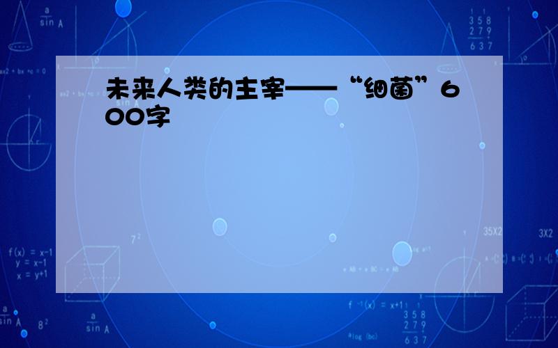 未来人类的主宰——“细菌”600字