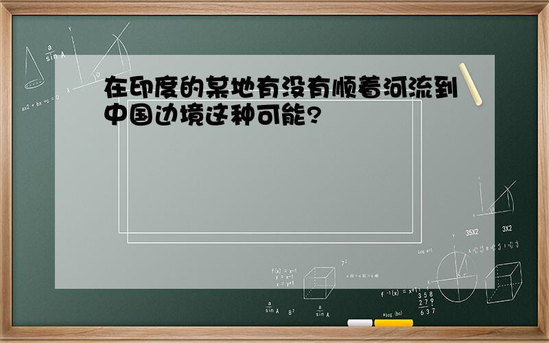 在印度的某地有没有顺着河流到中国边境这种可能?