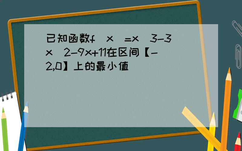 已知函数f(x)=x^3-3x^2-9x+11在区间【-2,0】上的最小值