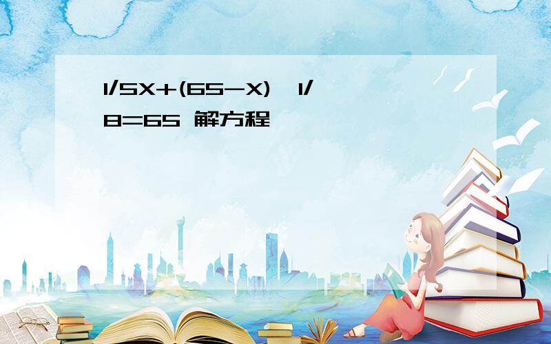 1/5X+(65-X)*1/8=65 解方程