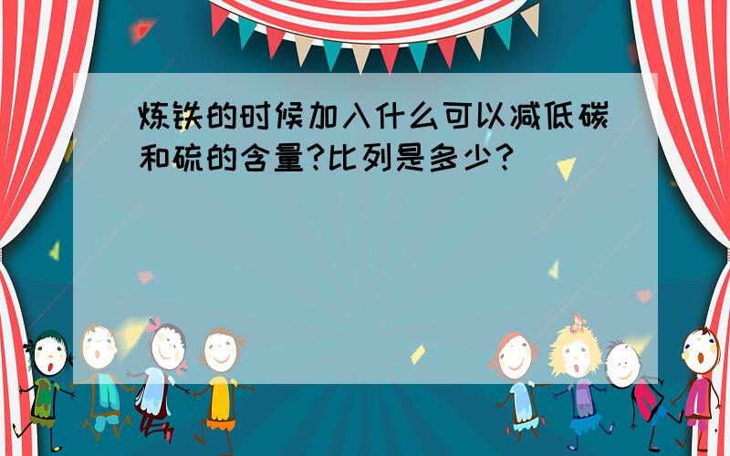 炼铁的时候加入什么可以减低碳和硫的含量?比列是多少?