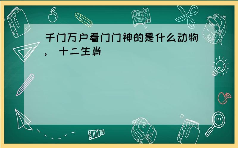 千门万户看门门神的是什么动物,(十二生肖)