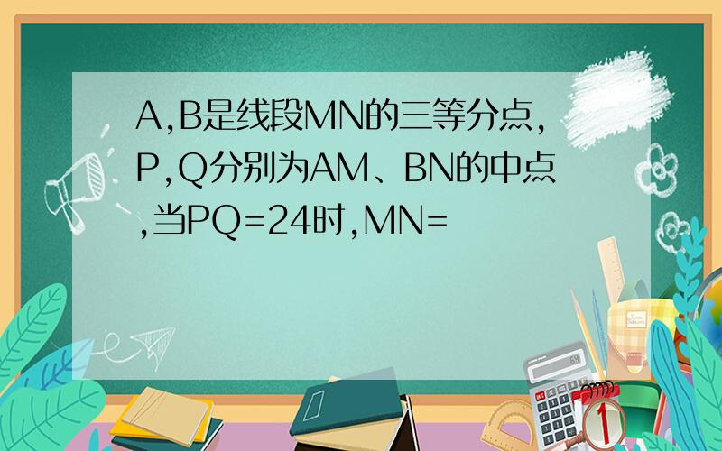 A,B是线段MN的三等分点,P,Q分别为AM、BN的中点,当PQ=24时,MN=