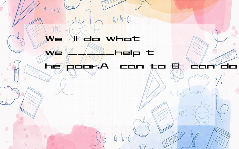 We'll do what we _____help the poor.A,can to B,can do C,can