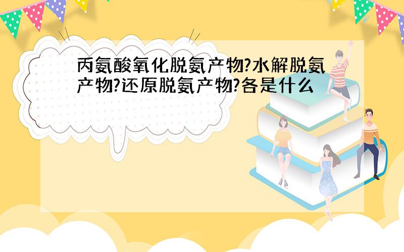 丙氨酸氧化脱氨产物?水解脱氨产物?还原脱氨产物?各是什么