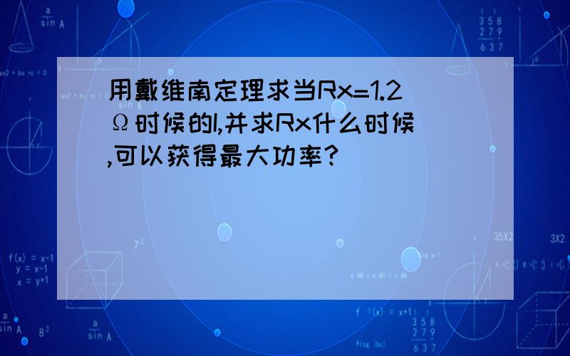 用戴维南定理求当Rx=1.2Ω时候的I,并求Rx什么时候,可以获得最大功率?