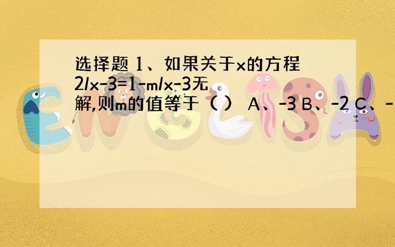 选择题 1、如果关于x的方程2/x-3=1-m/x-3无解,则m的值等于（ ） A、-3 B、-2 C、-1 D、3