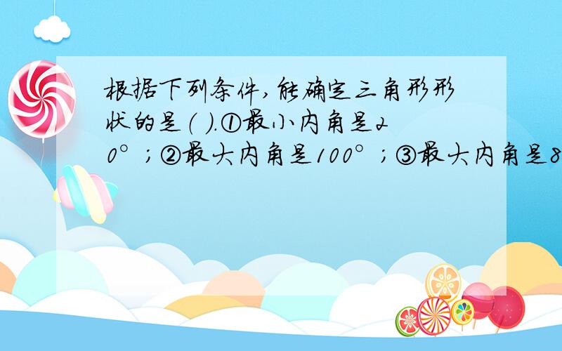 根据下列条件,能确定三角形形状的是（ ）.①最小内角是20°；②最大内角是100°；③最大内角是89°；