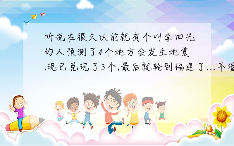 听说在很久以前就有个叫李四光的人预测了4个地方会发生地震,现已兑现了3个,最后就轮到福建了...不管谣言是否属实..我只