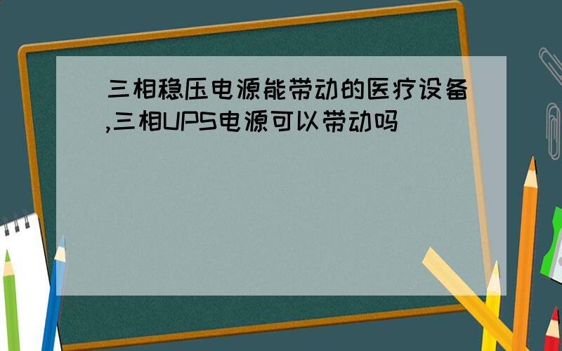 三相稳压电源能带动的医疗设备,三相UPS电源可以带动吗