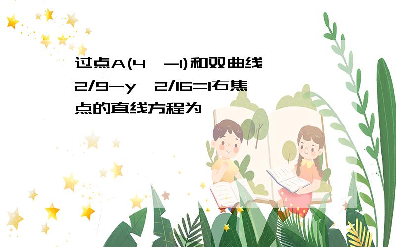 过点A(4,-1)和双曲线^2/9-y^2/16=1右焦点的直线方程为