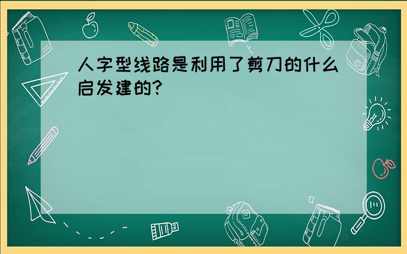 人字型线路是利用了剪刀的什么启发建的?