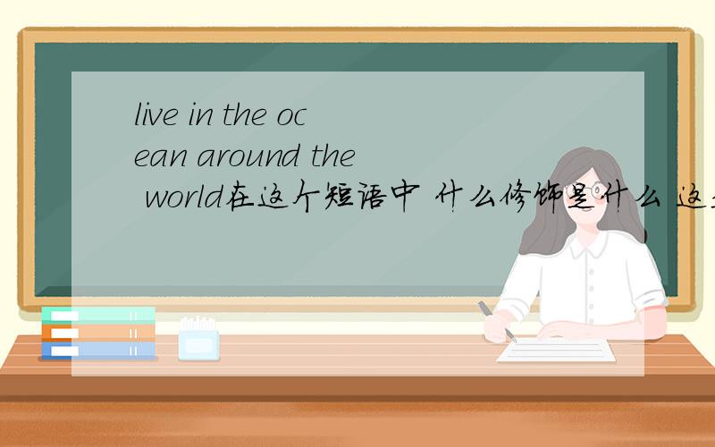 live in the ocean around the world在这个短语中 什么修饰是什么 这是短语是什么结构