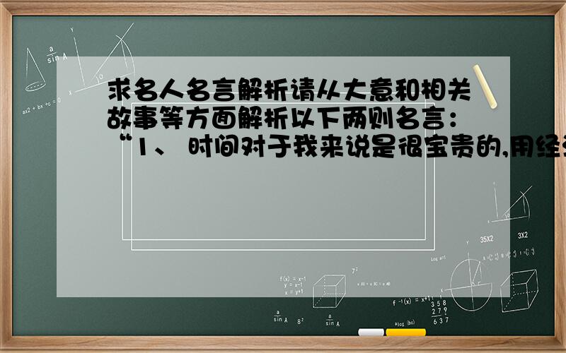 求名人名言解析请从大意和相关故事等方面解析以下两则名言：“1、 时间对于我来说是很宝贵的,用经济学的眼光看是一种财富.