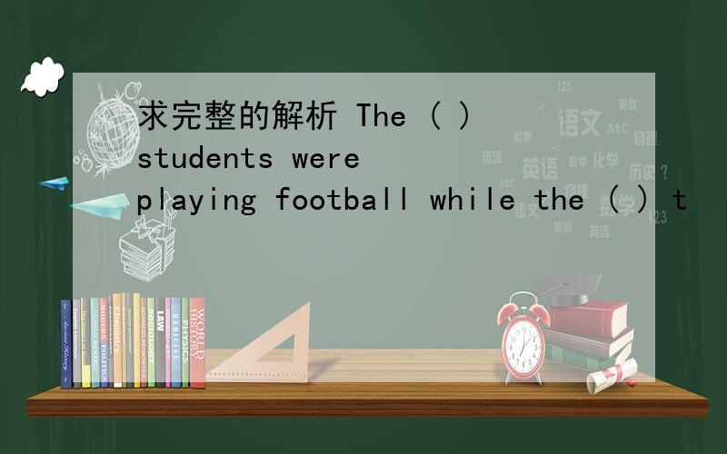 求完整的解析 The ( )students were playing football while the ( ) t