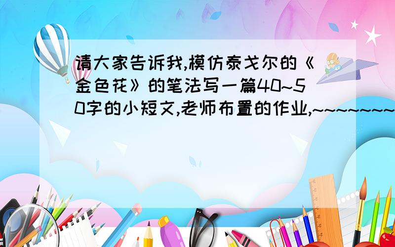 请大家告诉我,模仿泰戈尔的《金色花》的笔法写一篇40~50字的小短文,老师布置的作业,~~~~~~~急用!