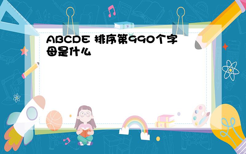 ABCDE 排序第990个字母是什么