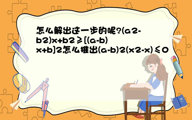 怎么解出这一步的呢?(a2-b2)x+b2≥[(a-b)x+b]2怎么推出(a-b)2(x2-x)≤0