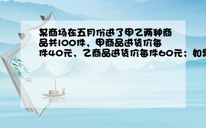 某商场在五月份进了甲乙两种商品共l00件，甲商品进货价每件40元，乙商品进货价每件60元；如果两件商品都按20%的利润来