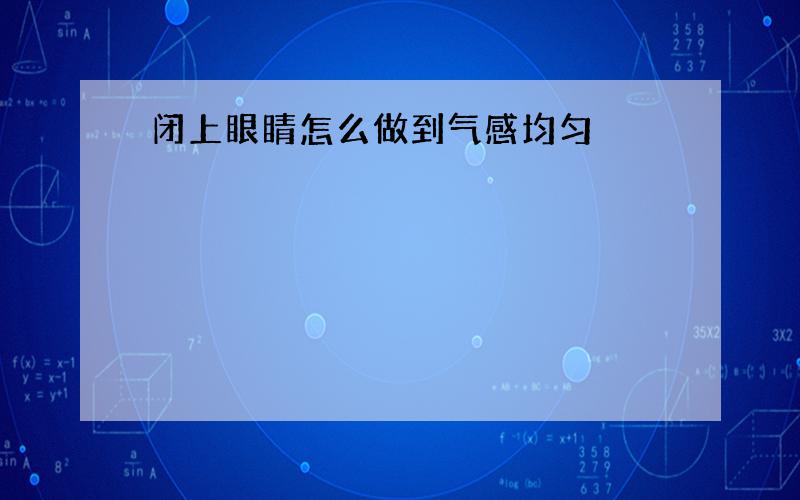 闭上眼睛怎么做到气感均匀