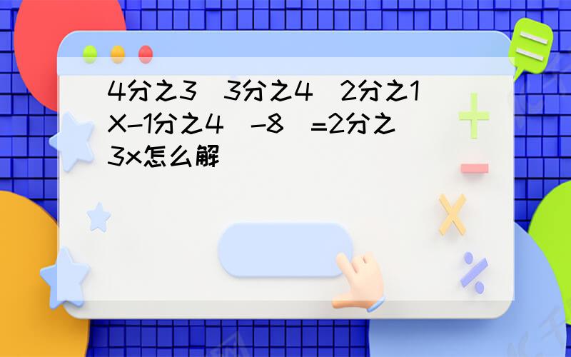 4分之3(3分之4(2分之1X-1分之4)-8)=2分之3x怎么解