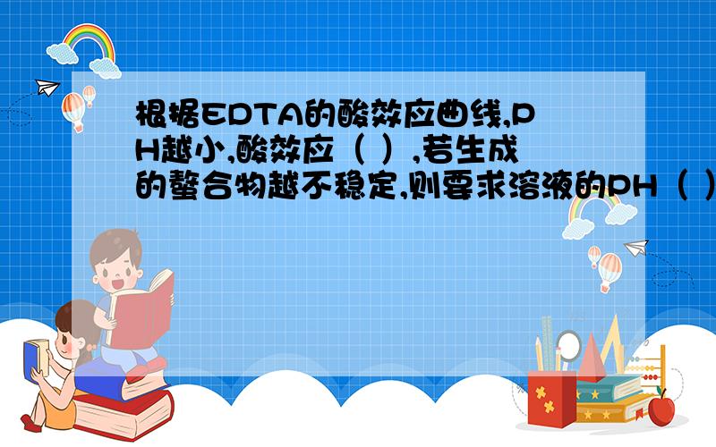 根据EDTA的酸效应曲线,PH越小,酸效应（ ）,若生成的螯合物越不稳定,则要求溶液的PH（ ）.