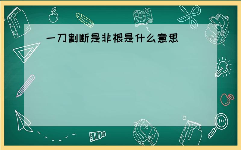 一刀割断是非根是什么意思