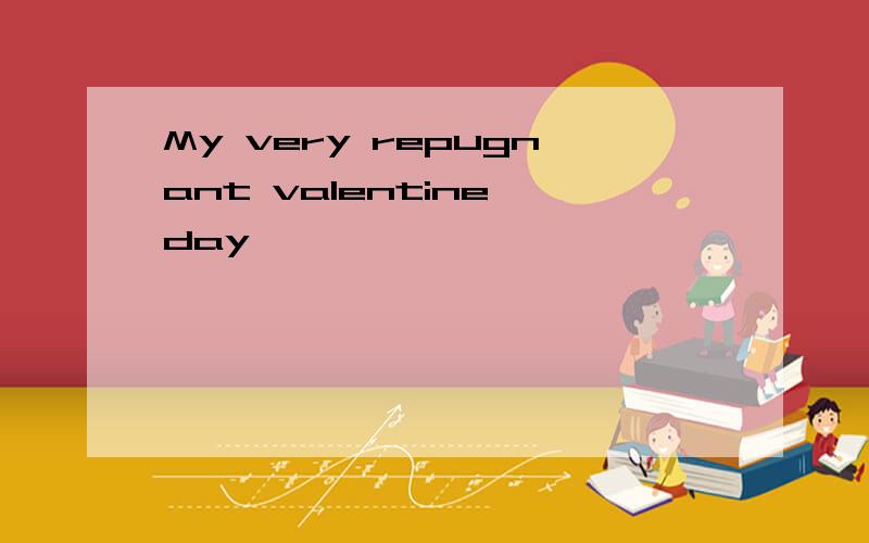 My very repugnant valentine day