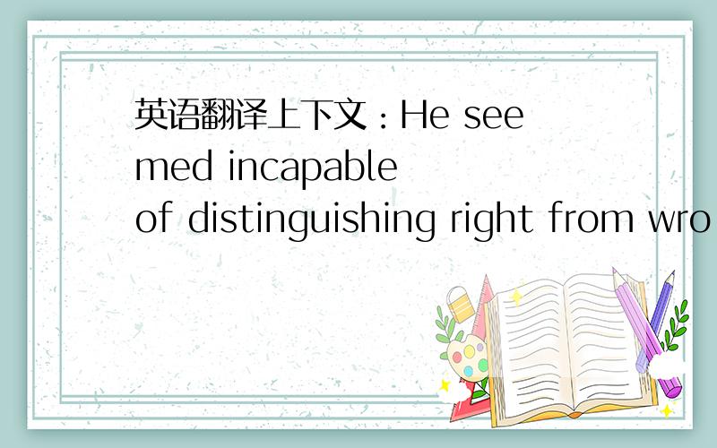 英语翻译上下文：He seemed incapable of distinguishing right from wro