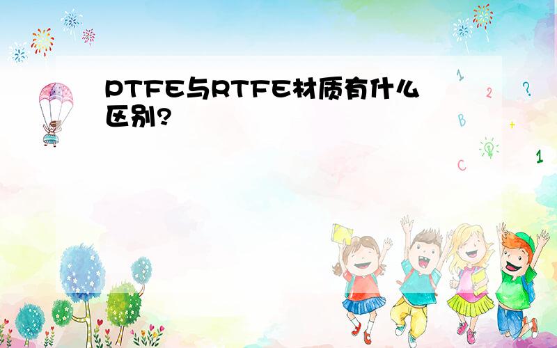 PTFE与RTFE材质有什么区别?