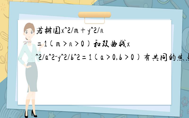 若椭圆x^2/m+y^2/n=1(m>n>0)和双曲线x^2/a^2-y^2/b^2=1(a>0,b>0)有共同的焦点F