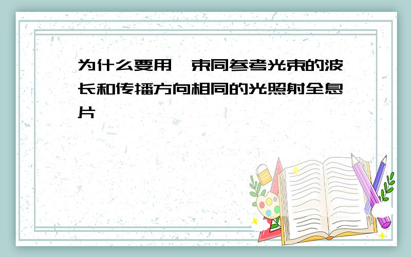 为什么要用一束同参考光束的波长和传播方向相同的光照射全息片