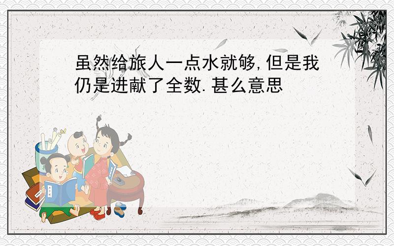 虽然给旅人一点水就够,但是我仍是进献了全数.甚么意思