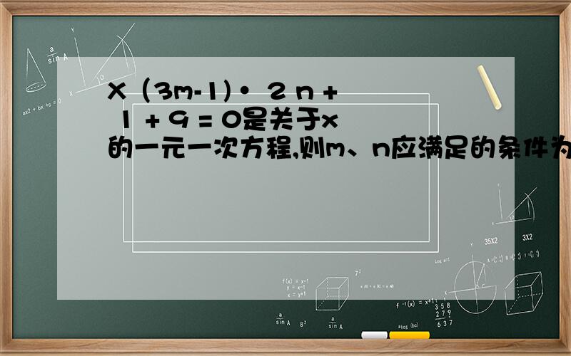 X（3m-1)· 2 n + 1 + 9 = 0是关于x的一元一次方程,则m、n应满足的条件为m ,n =