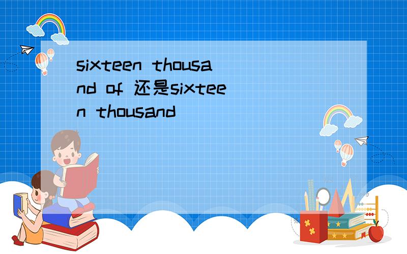 sixteen thousand of 还是sixteen thousand