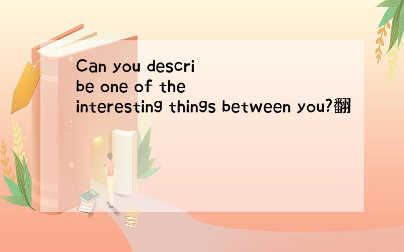 Can you describe one of the interesting things between you?翻