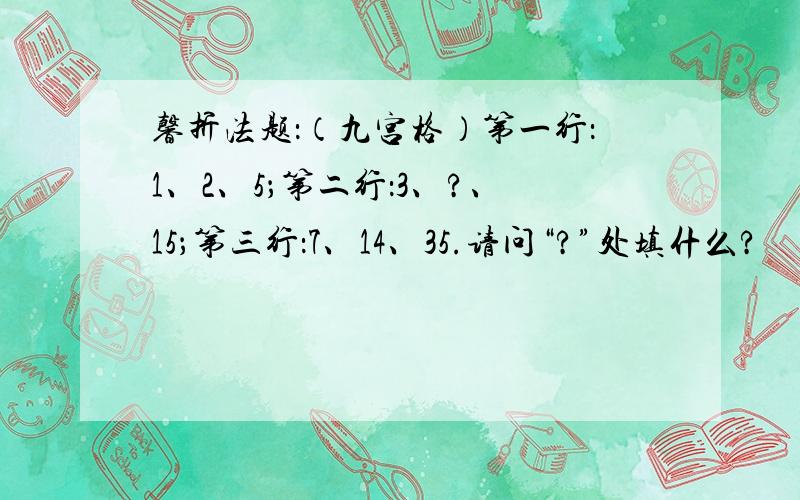 馨折法题：（九宫格）第一行：1、2、5；第二行：3、?、15；第三行：7、14、35.请问“?”处填什么?