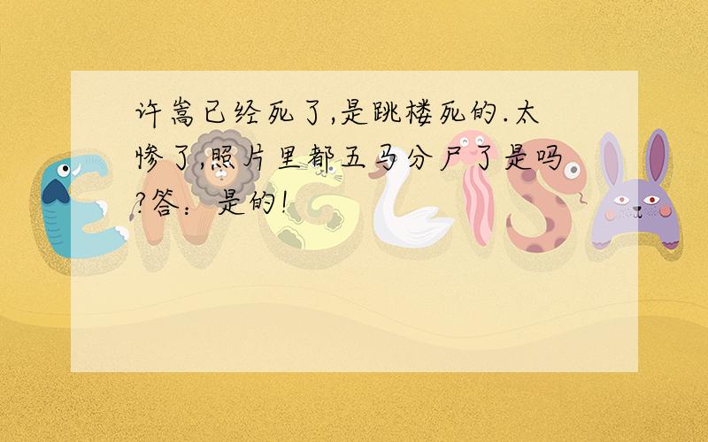 许嵩已经死了,是跳楼死的.太惨了,照片里都五马分尸了是吗?答：是的!